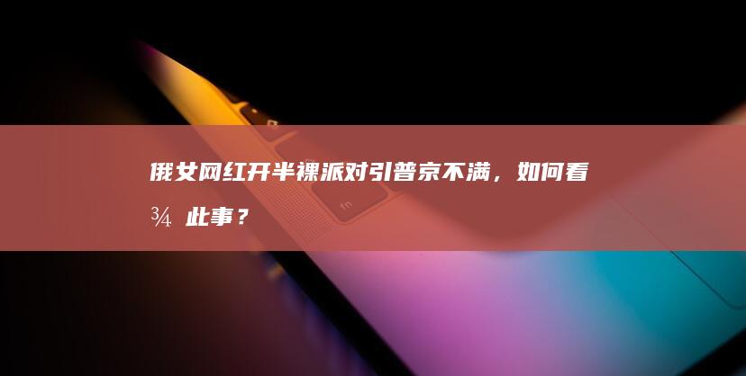 俄女网红开半裸派对引普京不满，如何看待此事？