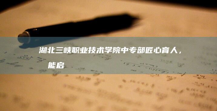 湖北三峡职业技术学院中专部：匠心育人，技能启航的未来之路