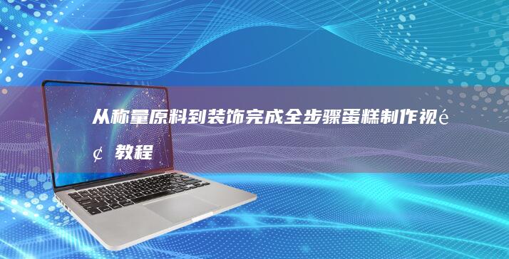 从称量原料到装饰完成：全步骤蛋糕制作视频教程