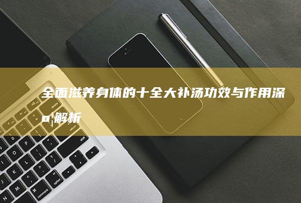 全面滋养身体的十全大补汤：功效与作用深度解析